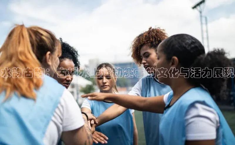 水韵古韵：古城水上运动赛事的文化与活力展现